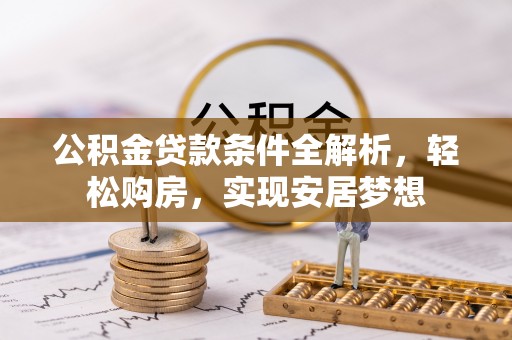 崇信公积金贷款条件全解析，轻松购房，实现安居梦想