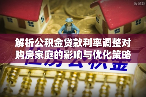 崇信解析公积金贷款利率调整对购房家庭的影响与优化策略