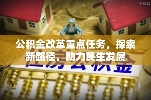 崇信公积金改革重点任务，探索新路径，助力民生发展