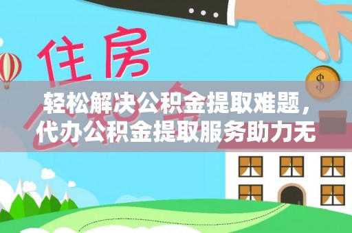崇信轻松解决公积金提取难题，代办公积金提取服务助力无忧生活