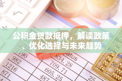 崇信公积金贷款抵押，解读政策、优化选择与未来趋势