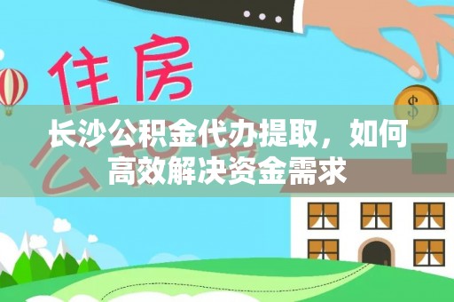 崇信长沙公积金代办提取，如何高效解决资金需求