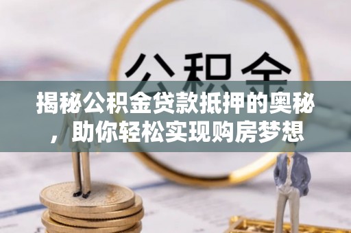 崇信揭秘公积金贷款抵押的奥秘，助你轻松实现购房梦想