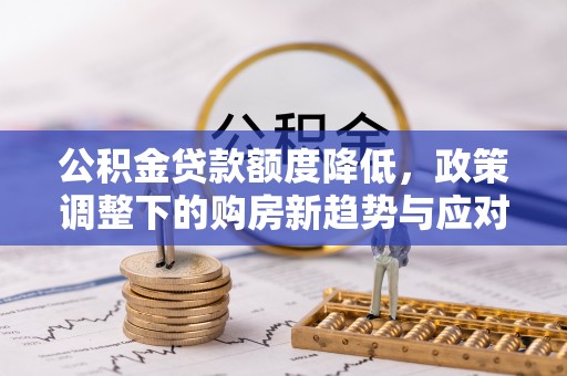 崇信公积金贷款额度降低，政策调整下的购房新趋势与应对策略