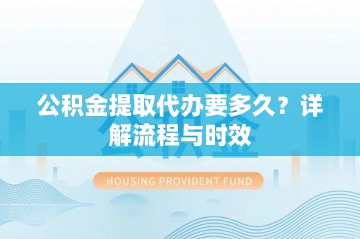 崇信公积金提取代办要多久？详解流程与时效