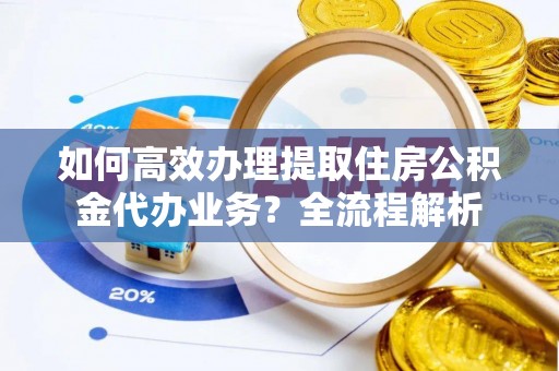 崇信如何高效办理提取住房公积金代办业务？全流程解析
