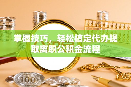 崇信掌握技巧，轻松搞定代办提取离职公积金流程