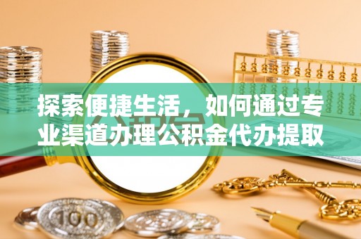 崇信探索便捷生活，如何通过专业渠道办理公积金代办提取业务