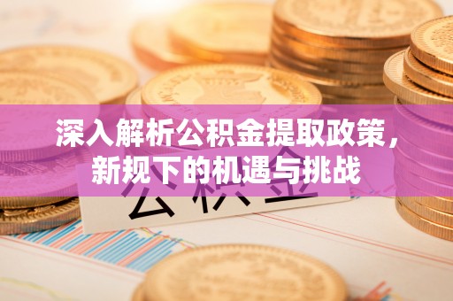 崇信深入解析公积金提取政策，新规下的机遇与挑战
