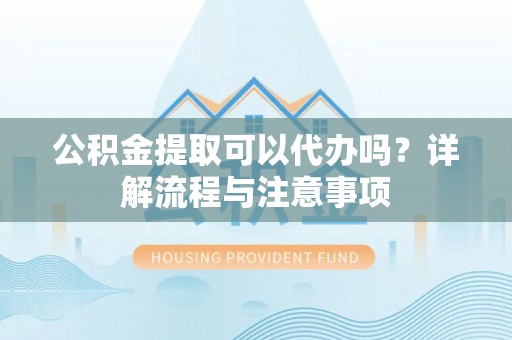 崇信公积金提取可以代办吗？详解流程与注意事项