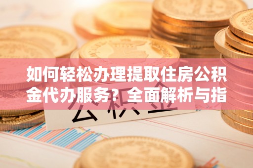 崇信如何轻松办理提取住房公积金代办服务？全面解析与指南