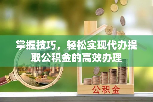 崇信掌握技巧，轻松实现代办提取公积金的高效办理