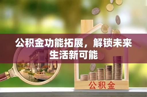 崇信公积金功能拓展，解锁未来生活新可能