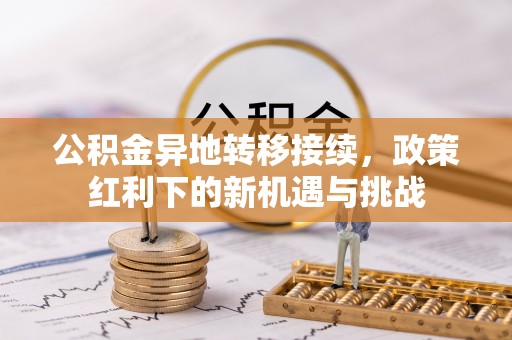 崇信公积金异地转移接续，政策红利下的新机遇与挑战