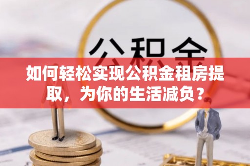 崇信如何轻松实现公积金租房提取，为你的生活减负？