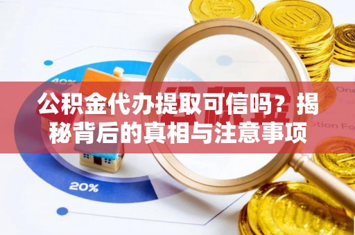 崇信公积金代办提取可信吗？揭秘背后的真相与注意事项