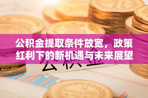 崇信公积金提取条件放宽，政策红利下的新机遇与未来展望