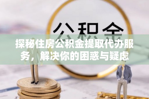 崇信探秘住房公积金提取代办服务，解决你的困惑与疑虑