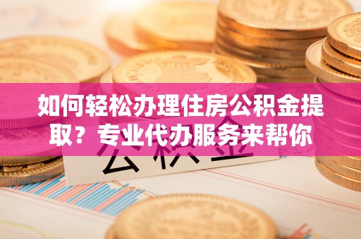 崇信如何轻松办理住房公积金提取？专业代办服务来帮你