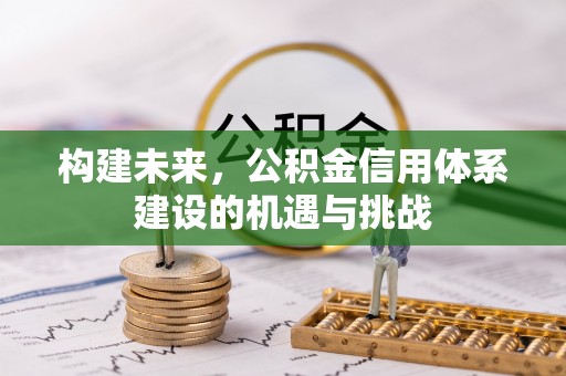 崇信构建未来，公积金信用体系建设的机遇与挑战