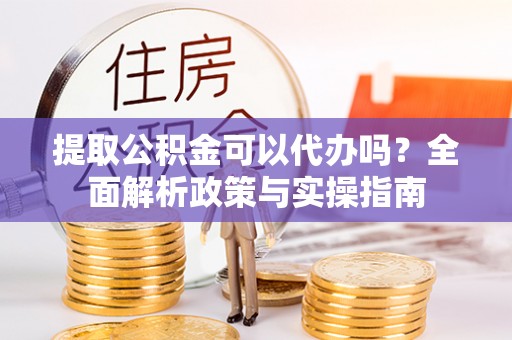 崇信提取公积金可以代办吗？全面解析政策与实操指南