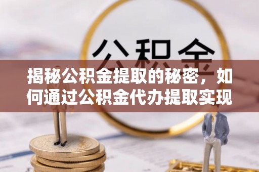 崇信揭秘公积金提取的秘密，如何通过公积金代办提取实现财务自由