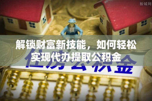 崇信解锁财富新技能，如何轻松实现代办提取公积金