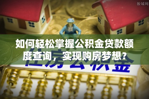崇信如何轻松掌握公积金贷款额度查询，实现购房梦想？