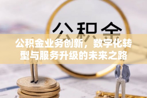 崇信公积金业务创新，数字化转型与服务升级的未来之路