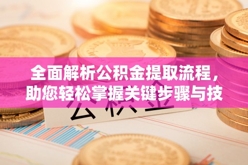 崇信全面解析公积金提取流程，助您轻松掌握关键步骤与技巧