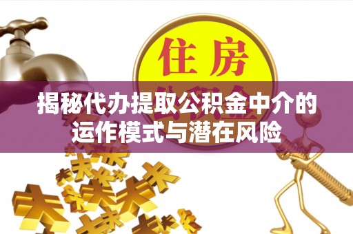 崇信揭秘代办提取公积金中介的运作模式与潜在风险