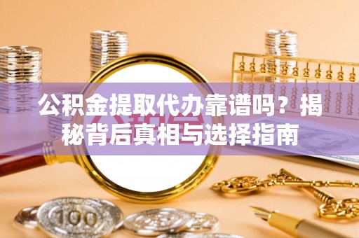 崇信公积金提取代办靠谱吗？揭秘背后真相与选择指南