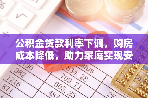 崇信公积金贷款利率下调，购房成本降低，助力家庭实现安居梦