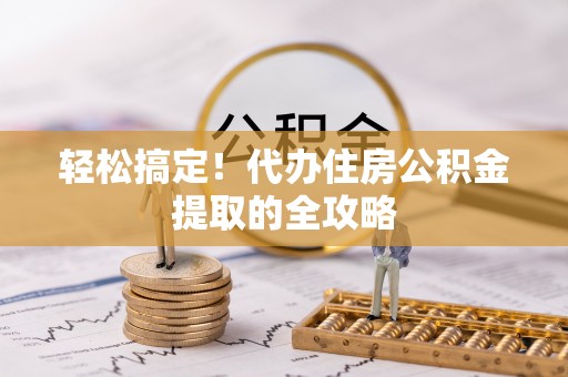 崇信轻松搞定！代办住房公积金提取的全攻略