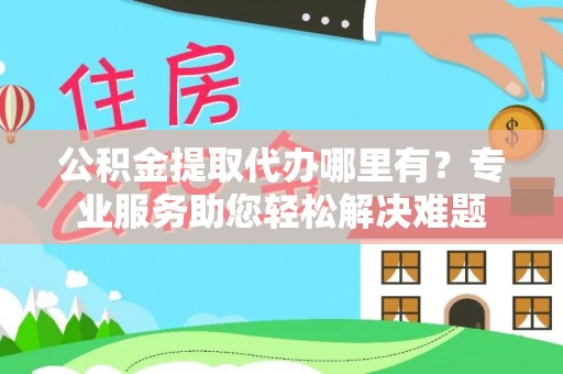 崇信公积金提取代办哪里有？专业服务助您轻松解决难题