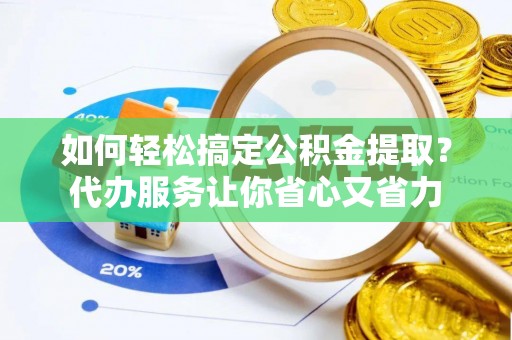 崇信如何轻松搞定公积金提取？代办服务让你省心又省力