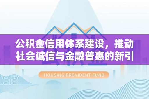 崇信公积金信用体系建设，推动社会诚信与金融普惠的新引擎