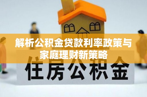 崇信解析公积金贷款利率政策与家庭理财新策略