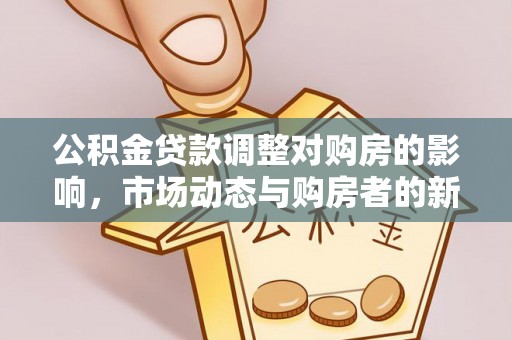 崇信公积金贷款调整对购房的影响，市场动态与购房者的新选择