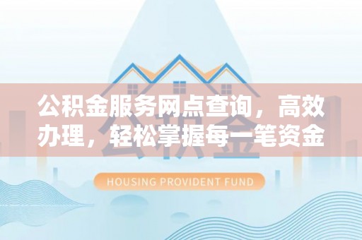 崇信公积金服务网点查询，高效办理，轻松掌握每一笔资金动态