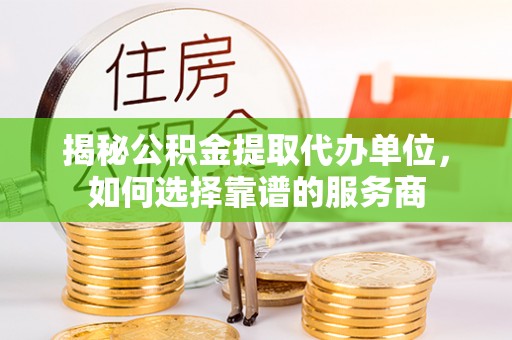 崇信揭秘公积金提取代办单位，如何选择靠谱的服务商