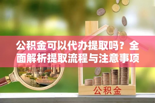 崇信公积金可以代办提取吗？全面解析提取流程与注意事项