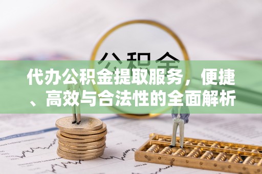 崇信代办公积金提取服务，便捷、高效与合法性的全面解析
