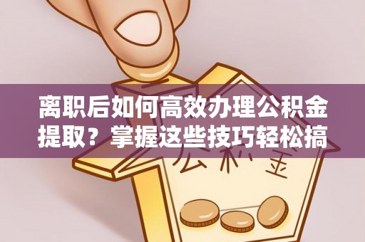 崇信离职后如何高效办理公积金提取？掌握这些技巧轻松搞定