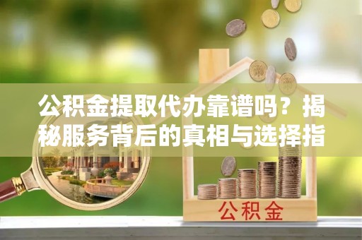 崇信公积金提取代办靠谱吗？揭秘服务背后的真相与选择指南