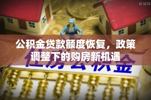 崇信公积金贷款额度恢复，政策调整下的购房新机遇