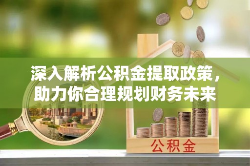 崇信深入解析公积金提取政策，助力你合理规划财务未来
