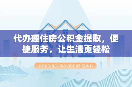 崇信代办理住房公积金提取，便捷服务，让生活更轻松