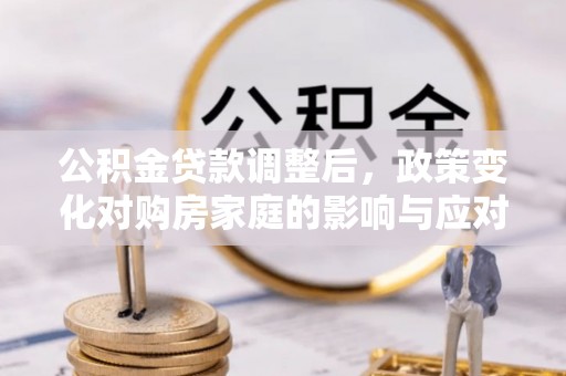 崇信公积金贷款调整后，政策变化对购房家庭的影响与应对策略