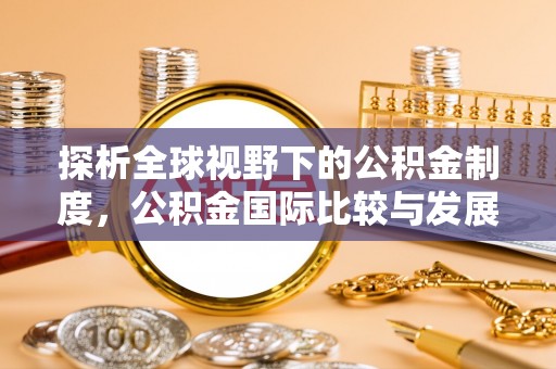 崇信探析全球视野下的公积金制度，公积金国际比较与发展趋势
